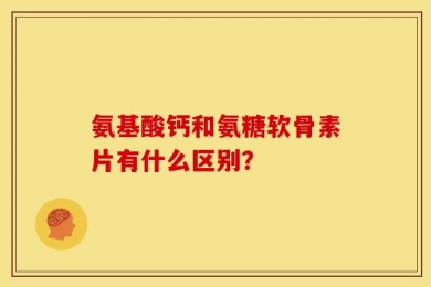 氨基酸钙和氨糖软骨素片有什么区别？