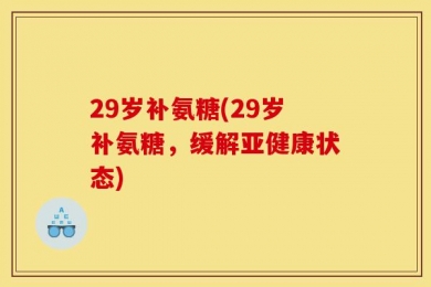 29岁补氨糖(29岁补氨糖，缓解亚健康状态)