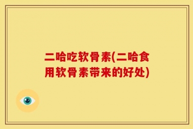二哈吃软骨素(二哈食用软骨素带来的好处)