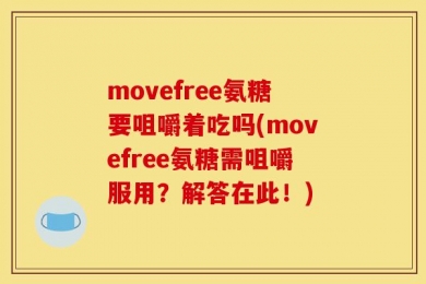 movefree氨糖要咀嚼着吃吗(movefree氨糖需咀嚼服用？解答在此！)