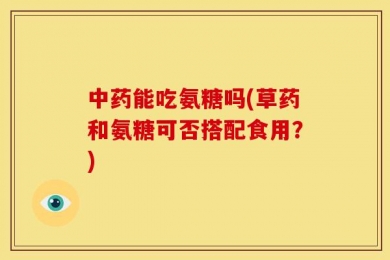 中药能吃氨糖吗(草药和氨糖可否搭配食用？)