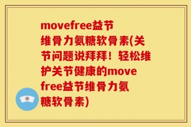 movefree益节维骨力氨糖软骨素(关节问题说拜拜！轻松维护关节健康的movefree益节维骨力氨糖软骨素)