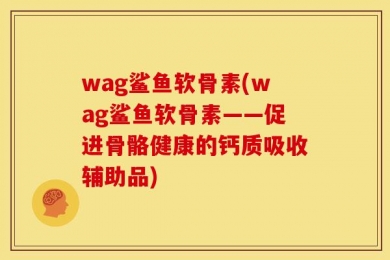 wag鲨鱼软骨素(wag鲨鱼软骨素——促进骨骼健康的钙质吸收辅助品)