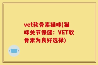 vet软骨素猫咪(猫咪关节保健：VET软骨素为良好选择)