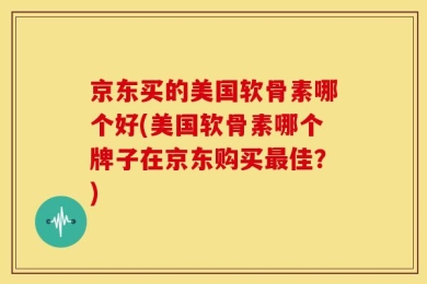 京东买的美国软骨素哪个好(美国软骨素哪个牌子在京东购买最佳？)
