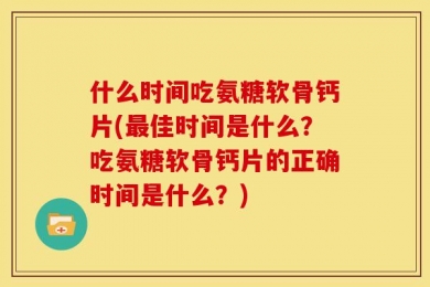 什么时间吃氨糖软骨钙片(最佳时间是什么？吃氨糖软骨钙片的正确时间是什么？)