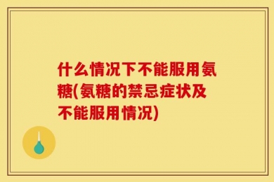 什么情况下不能服用氨糖(氨糖的禁忌症状及不能服用情况)
