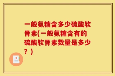 一般氨糖含多少硫酸软骨素(一般氨糖含有的硫酸软骨素数量是多少？)