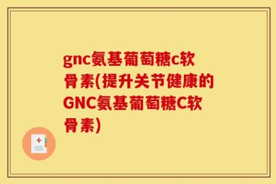 gnc氨基葡萄糖c软骨素(提升关节健康的GNC氨基葡萄糖C软骨素)