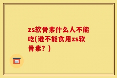 zs软骨素什么人不能吃(谁不能食用zs软骨素？)