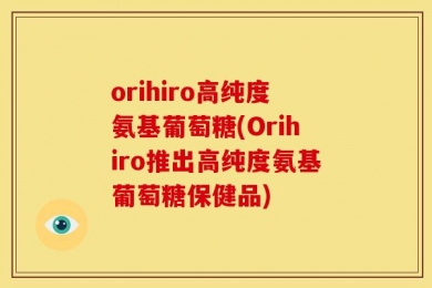 orihiro高纯度氨基葡萄糖(Orihiro推出高纯度氨基葡萄糖保健品)