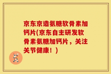 京东京造氨糖软骨素加钙片(京东自主研发软骨素氨糖加钙片，关注关节健康！)