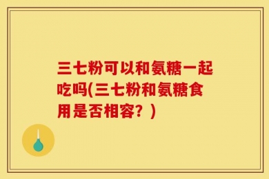 三七粉可以和氨糖一起吃吗(三七粉和氨糖食用是否相容？)