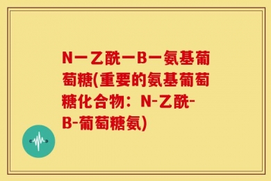N一乙酰一B一氨基葡萄糖(重要的氨基葡萄糖化合物：N-乙酰-B-葡萄糖氨)