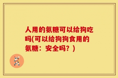 人用的氨糖可以给狗吃吗(可以给狗狗食用的氨糖：安全吗？)