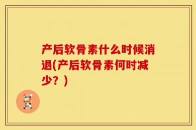 产后软骨素什么时候消退(产后软骨素何时减少？)