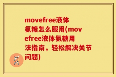 movefree液体氨糖怎么服用(movefree液体氨糖用法指南，轻松解决关节问题)