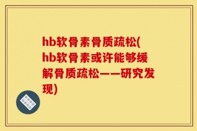 hb软骨素骨质疏松(hb软骨素或许能够缓解骨质疏松——研究发现)