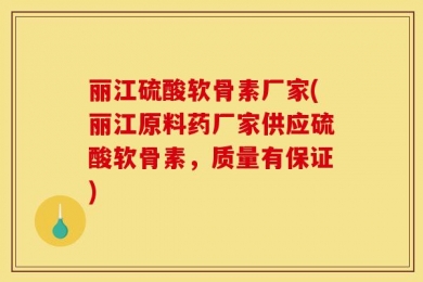 丽江硫酸软骨素厂家(丽江原料药厂家供应硫酸软骨素，质量有保证)