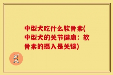 中型犬吃什么软骨素(中型犬的关节健康：软骨素的摄入是关键)