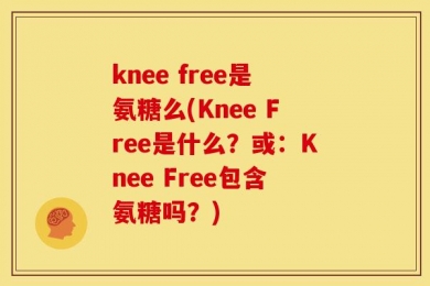 knee free是氨糖么(Knee Free是什么？或：Knee Free包含氨糖吗？)