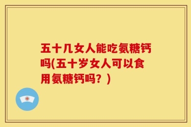 五十几女人能吃氨糖钙吗(五十岁女人可以食用氨糖钙吗？)