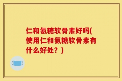 仁和氨糖软骨素好吗(使用仁和氨糖软骨素有什么好处？)