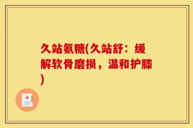 久站氨糖(久站舒：缓解软骨磨损，温和护膝)