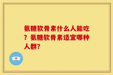 氨糖软骨素什么人能吃？氨糖软骨素适宜哪种人群？