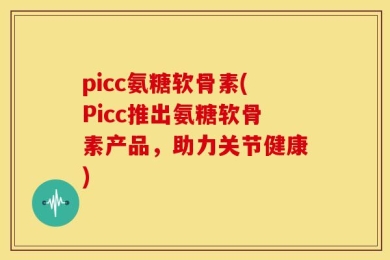 picc氨糖软骨素(Picc推出氨糖软骨素产品，助力关节健康)