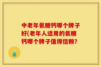 中老年氨糖钙哪个牌子好(老年人适用的氨糖钙哪个牌子值得信赖？