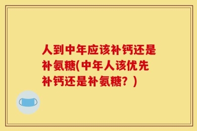 人到中年应该补钙还是补氨糖(中年人该优先补钙还是补氨糖？)