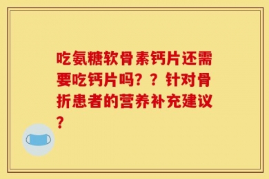 吃氨糖软骨素钙片还需要吃钙片吗？？针对骨折患者的营养补充建议？