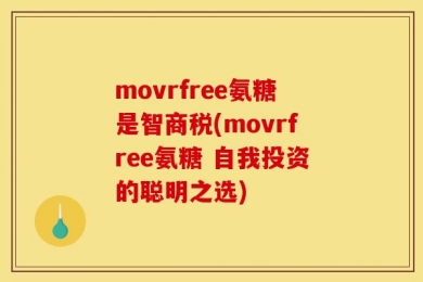 movrfree氨糖是智商税(movrfree氨糖 自我投资的聪明之选)