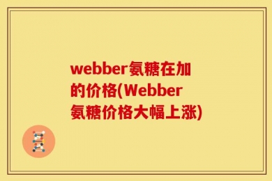 webber氨糖在加的价格(Webber氨糖价格大幅上涨)