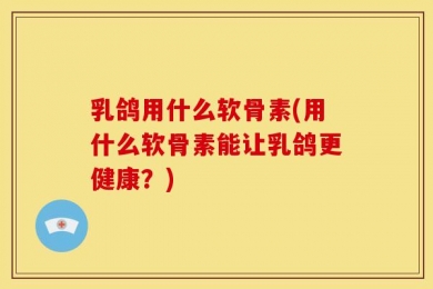乳鸽用什么软骨素(用什么软骨素能让乳鸽更健康？)