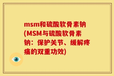 msm和硫酸软骨素钠(MSM与硫酸软骨素钠：保护关节、缓解疼痛的双重功效)