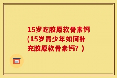 15岁吃胶原软骨素钙(15岁青少年如何补充胶原软骨素钙？)