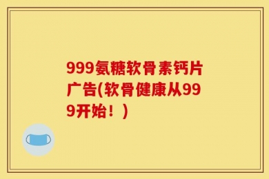999氨糖软骨素钙片广告(软骨健康从999开始！)