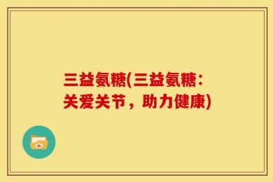 三益氨糖(三益氨糖：关爱关节，助力健康)