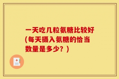 一天吃几粒氨糖比较好(每天摄入氨糖的恰当数量是多少？)