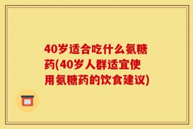 40岁适合吃什么氨糖药(40岁人群适宜使用氨糖药的饮食建议)