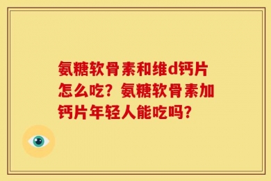 氨糖软骨素和维d钙片怎么吃？氨糖软骨素加钙片年轻人能吃吗？