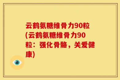 云鹤氨糖维骨力90粒(云鹤氨糖维骨力90粒：强化骨骼，关爱健康)
