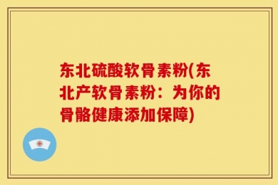 东北硫酸软骨素粉(东北产软骨素粉：为你的骨骼健康添加保障)