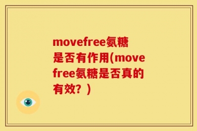 movefree氨糖是否有作用(movefree氨糖是否真的有效？)
