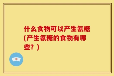 什么食物可以产生氨糖(产生氨糖的食物有哪些？)