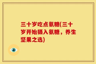 三十岁吃点氨糖(三十岁开始摄入氨糖，养生坚果之选)