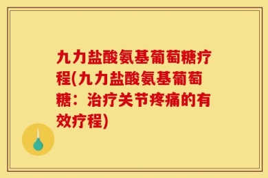 九力盐酸氨基葡萄糖疗程(九力盐酸氨基葡萄糖：治疗关节疼痛的有效疗程)