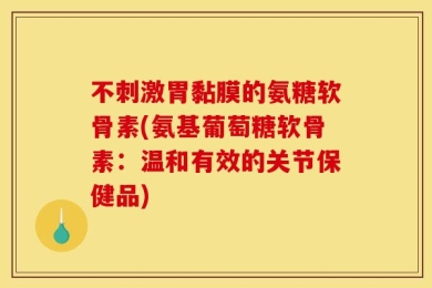 不刺激胃黏膜的氨糖软骨素(氨基葡萄糖软骨素：温和有效的关节保健品)